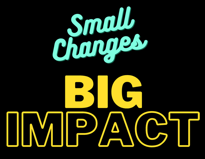 Small Changes Big Impact